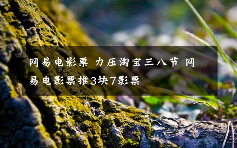 网易电影票 力压淘宝三八节 网易电影票推3块7影票