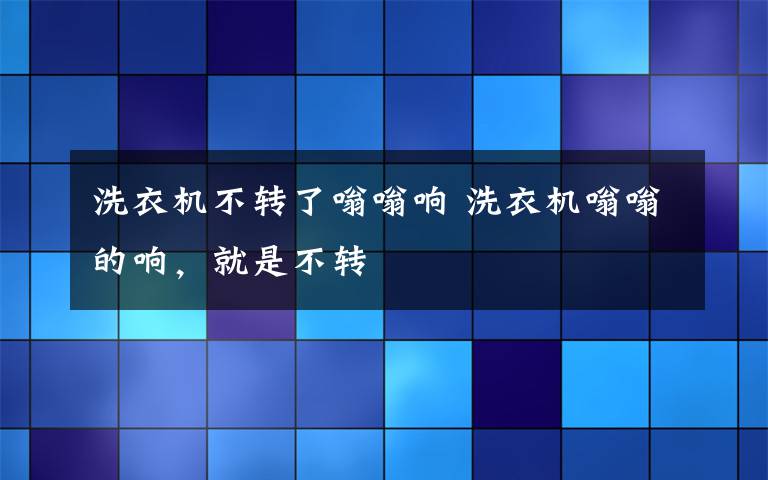 洗衣机不转了嗡嗡响 洗衣机嗡嗡的响，就是不转