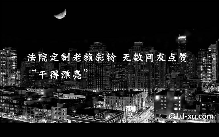 法院定制老赖彩铃 无数网友点赞“干得漂亮”