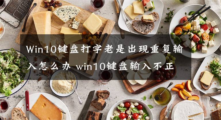 Win10键盘打字老是出现重复输入怎么办 win10键盘输入不正确乱跳