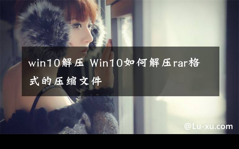 win10解压 Win10如何解压rar格式的压缩文件