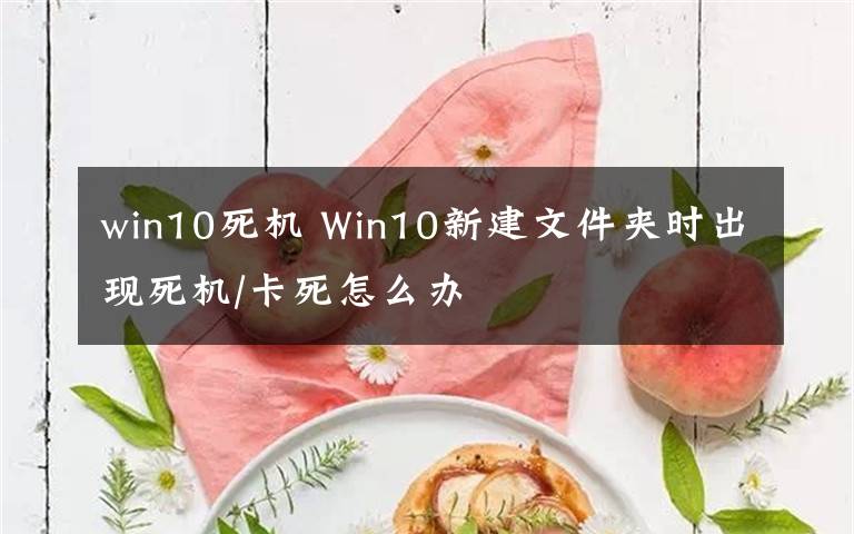 win10死机 Win10新建文件夹时出现死机/卡死怎么办