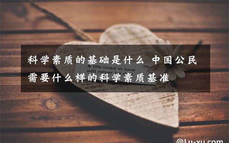 科学素质的基础是什么 中国公民需要什么样的科学素质基准