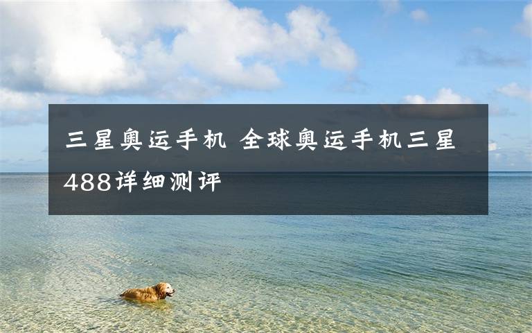 三星奥运手机 全球奥运手机三星488详细测评
