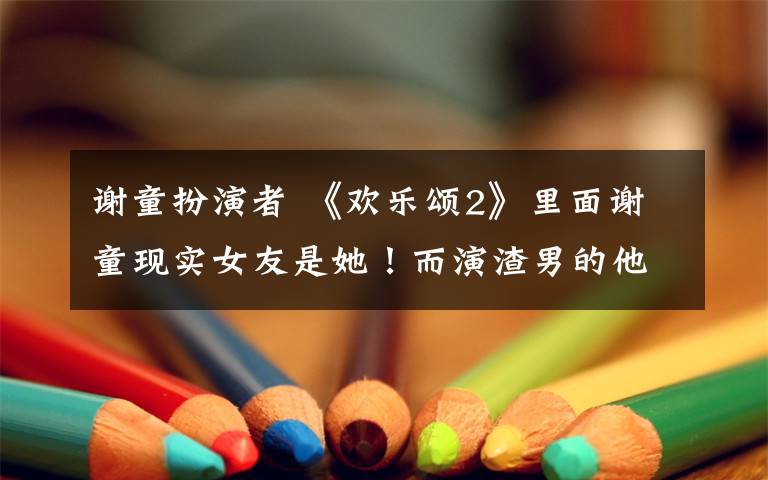 谢童扮演者 《欢乐颂2》里面谢童现实女友是她！而演渣男的他其实是学霸