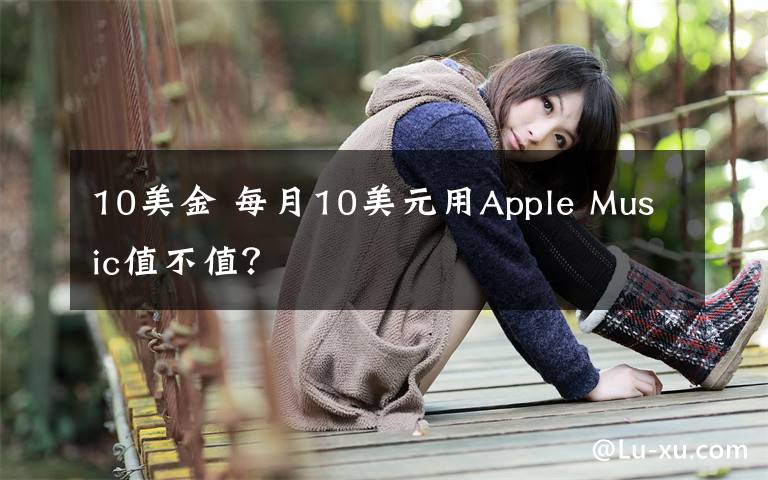 10美金 每月10美元用Apple Music值不值？