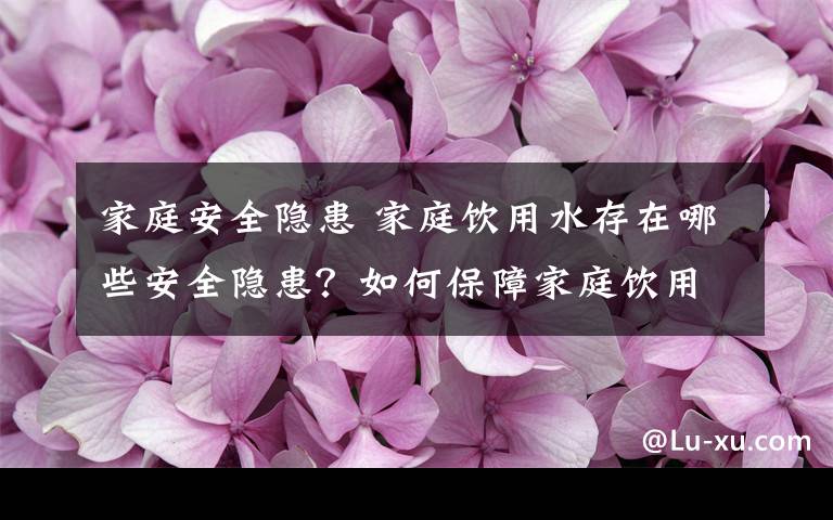 家庭安全隐患 家庭饮用水存在哪些安全隐患？如何保障家庭饮用水安全