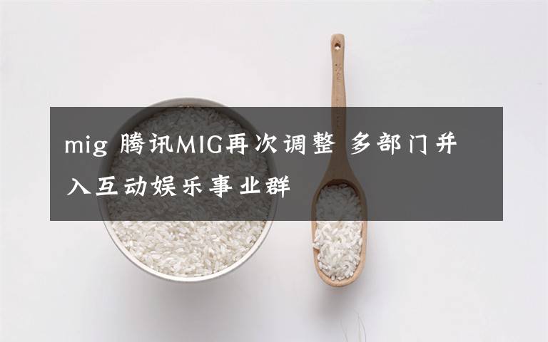 mig 腾讯MIG再次调整 多部门并入互动娱乐事业群