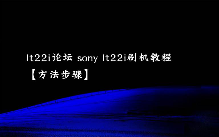 lt22i论坛 sony lt22i刷机教程【方法步骤】