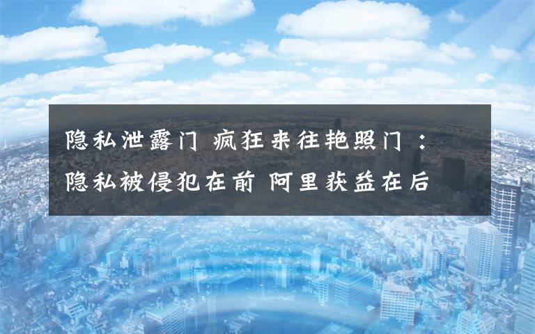 隐私泄露门 疯狂来往艳照门 ：隐私被侵犯在前 阿里获益在后