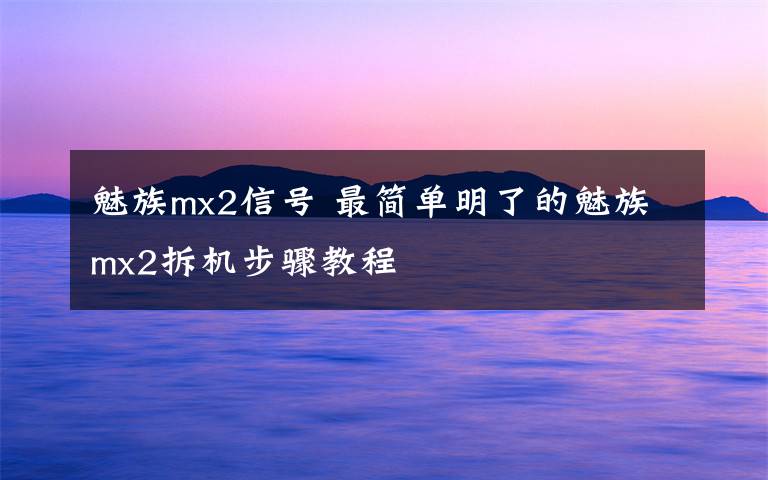 魅族mx2信号 最简单明了的魅族mx2拆机步骤教程