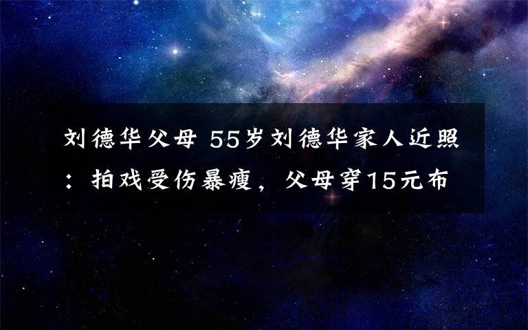刘德华父母 55岁刘德华家人近照：拍戏受伤暴瘦，父母穿15元布鞋，大姐生活拮据