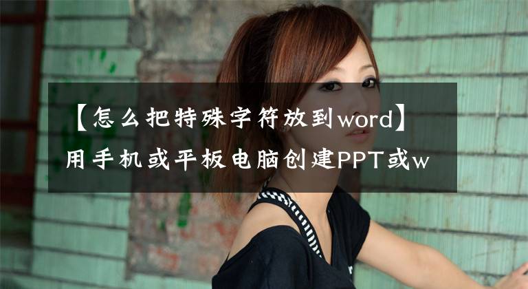 【怎么把特殊字符放到word】用手机或平板电脑创建PPT或word文档时插入特殊符号的方法