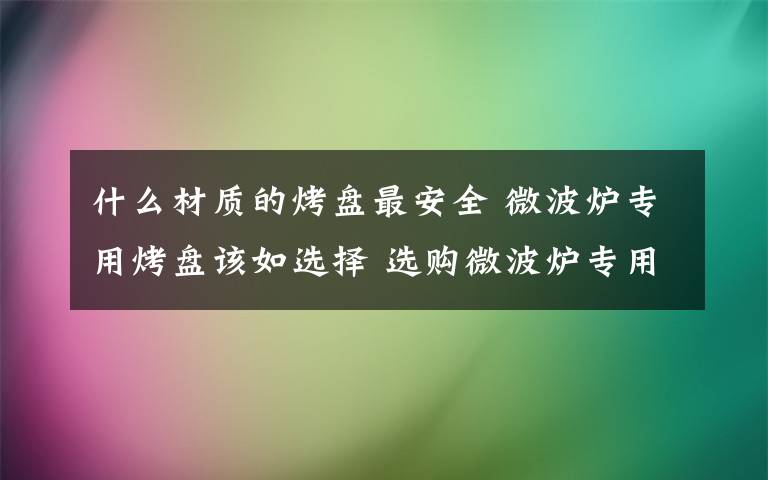 什么材质的烤盘最安全 微波炉专用烤盘该如选择 选购微波炉专用烤盘方法介绍