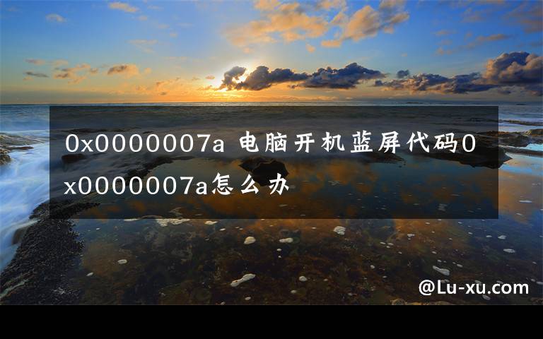 0x0000007a 电脑开机蓝屏代码0x0000007a怎么办