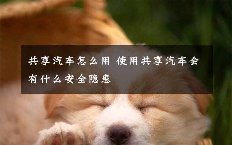 共享汽车怎么用 使用共享汽车会有什么安全隐患