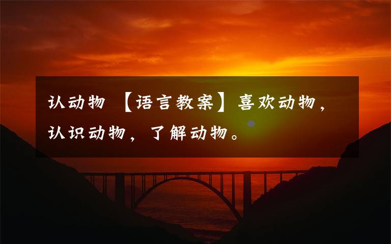 认动物 【语言教案】喜欢动物，认识动物，了解动物。