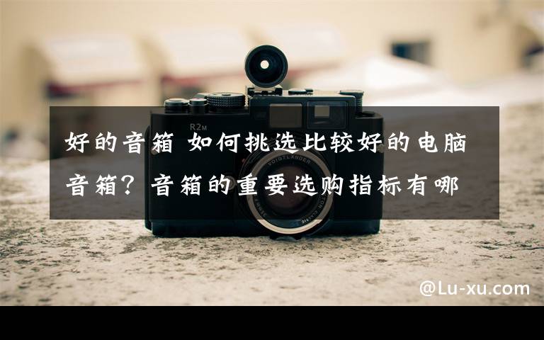 好的音箱 如何挑选比较好的电脑音箱？音箱的重要选购指标有哪些？