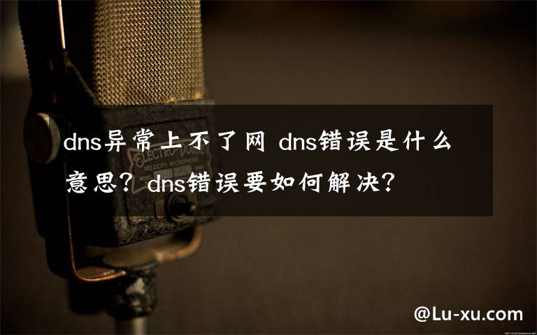 dns异常上不了网 dns错误是什么意思？dns错误要如何解决？