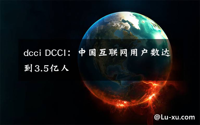 dcci DCCI：中国互联网用户数达到3.5亿人