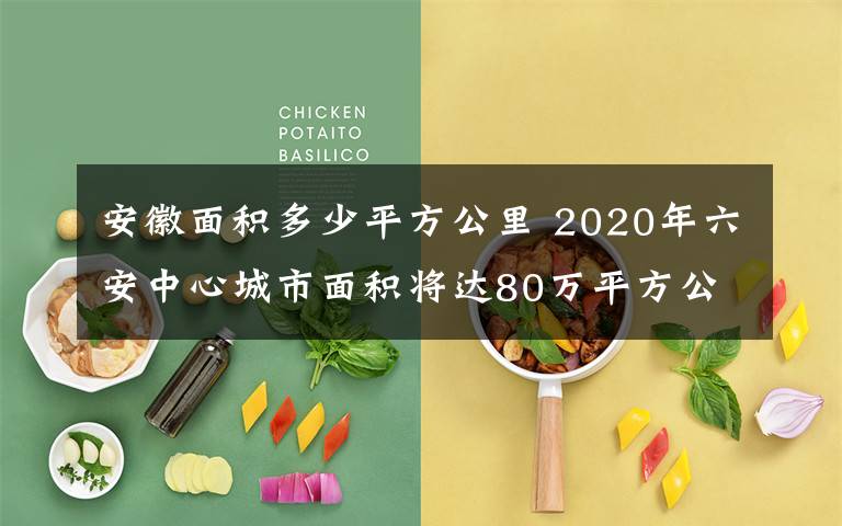 安徽面积多少平方公里 2020年六安中心城市面积将达80万平方公里 人口将达80万