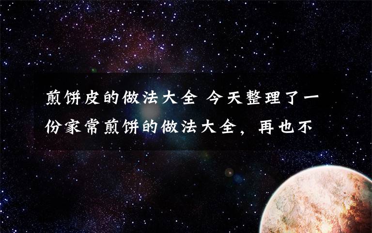 煎饼皮的做法大全 今天整理了一份家常煎饼的做法大全，再也不用去街头排队买饼啦~