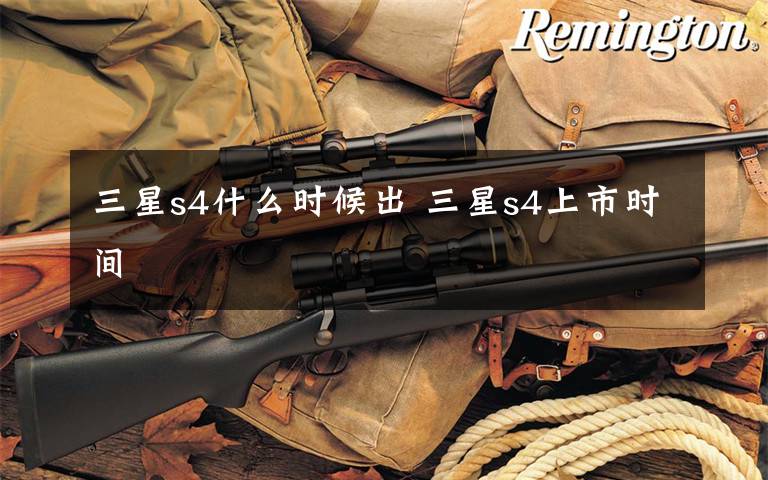 三星s4什么时候出 三星s4上市时间