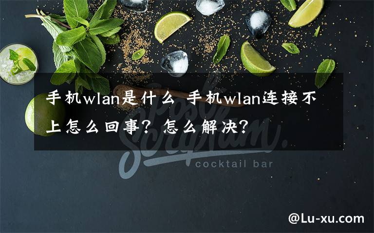 手机wlan是什么 手机wlan连接不上怎么回事？怎么解决？