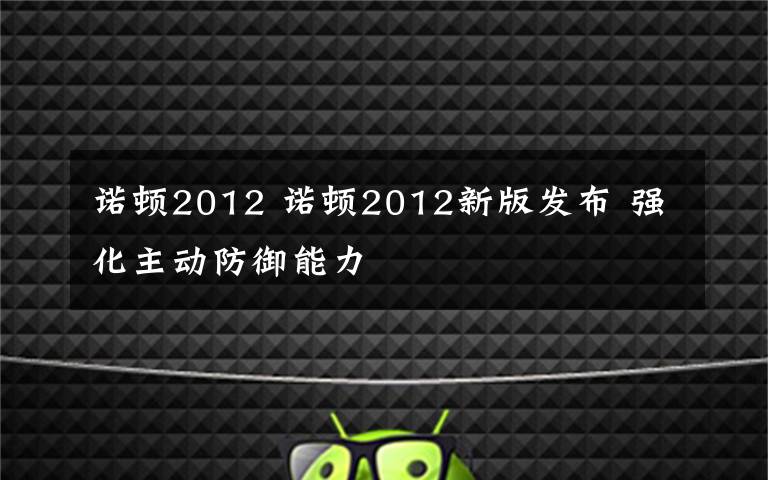 诺顿2012 诺顿2012新版发布 强化主动防御能力