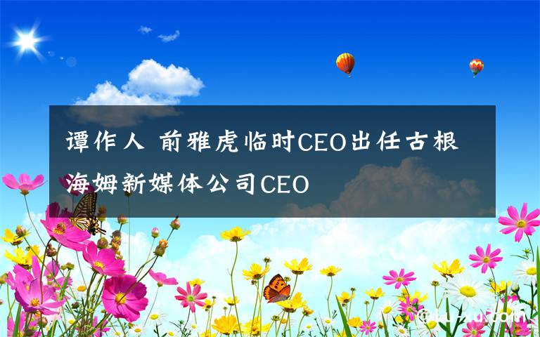 谭作人 前雅虎临时CEO出任古根海姆新媒体公司CEO