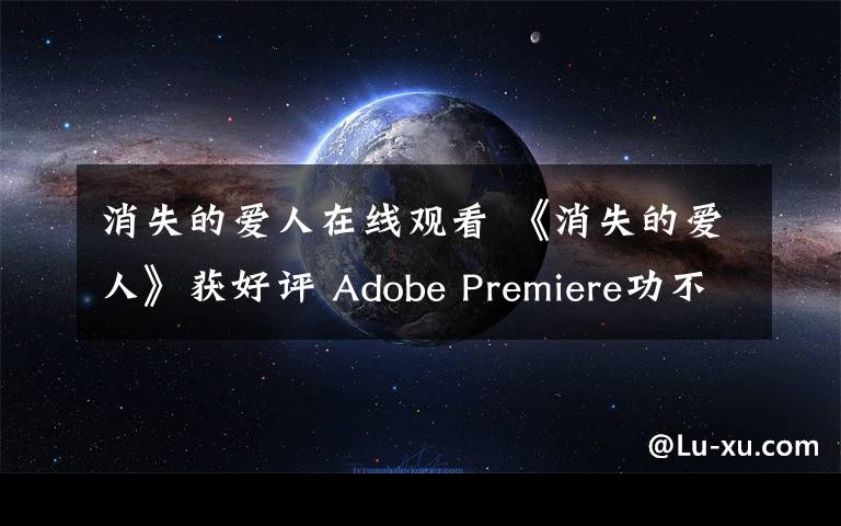 消失的爱人在线观看 《消失的爱人》获好评 Adobe Premiere功不可没