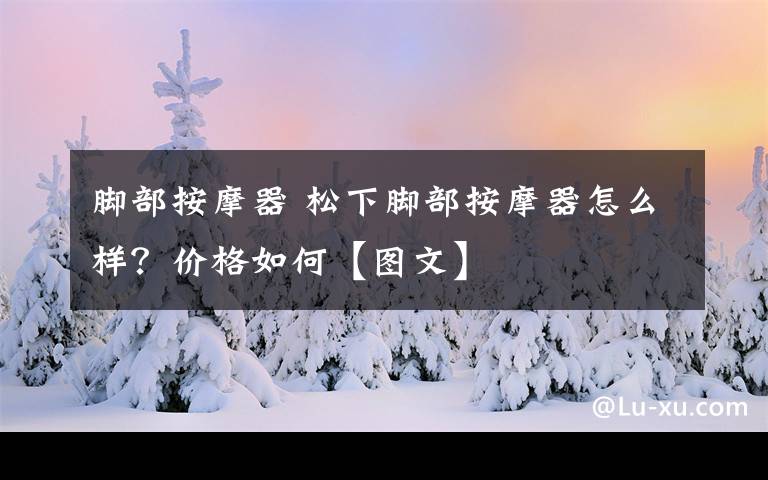 脚部按摩器 松下脚部按摩器怎么样？价格如何【图文】