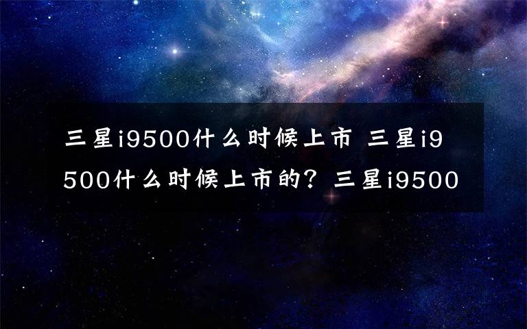 三星i9500什么时候上市 三星i9500什么时候上市的？三星i9500手机怎么样