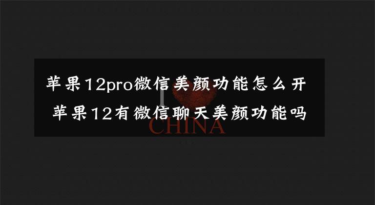 苹果12pro微信美颜功能怎么开 苹果12有微信聊天美颜功能吗
