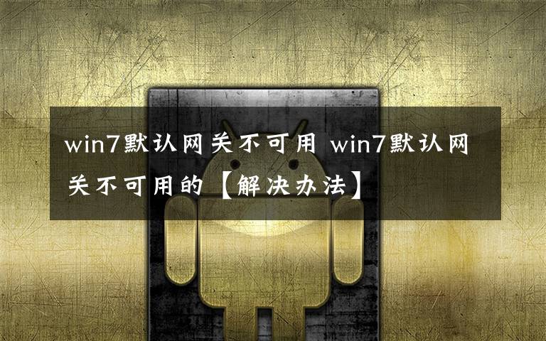 win7默认网关不可用 win7默认网关不可用的【解决办法】