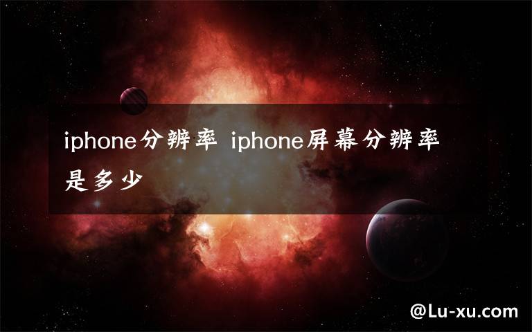 iphone分辨率 iphone屏幕分辨率是多少