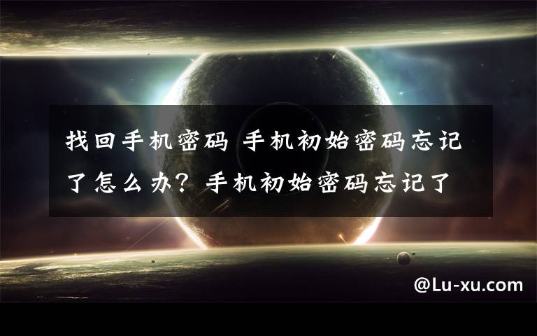 找回手机密码 手机初始密码忘记了怎么办？手机初始密码忘记了找回方法