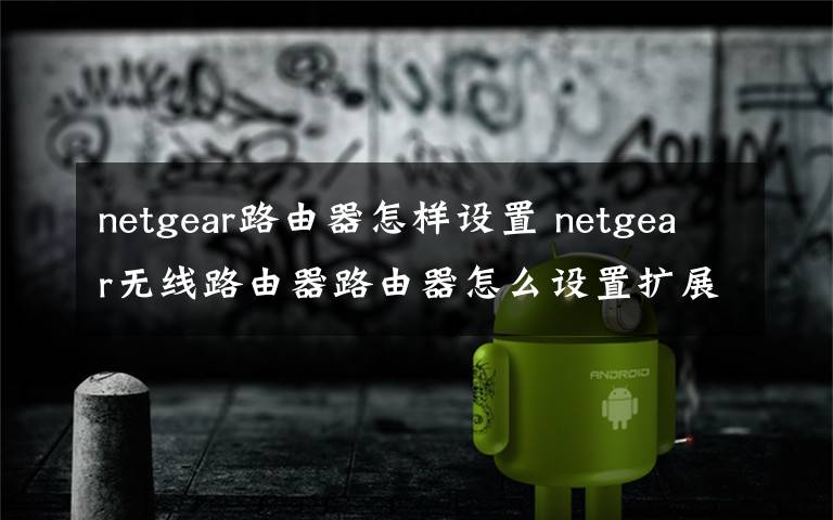 netgear路由器怎样设置 netgear无线路由器路由器怎么设置扩展