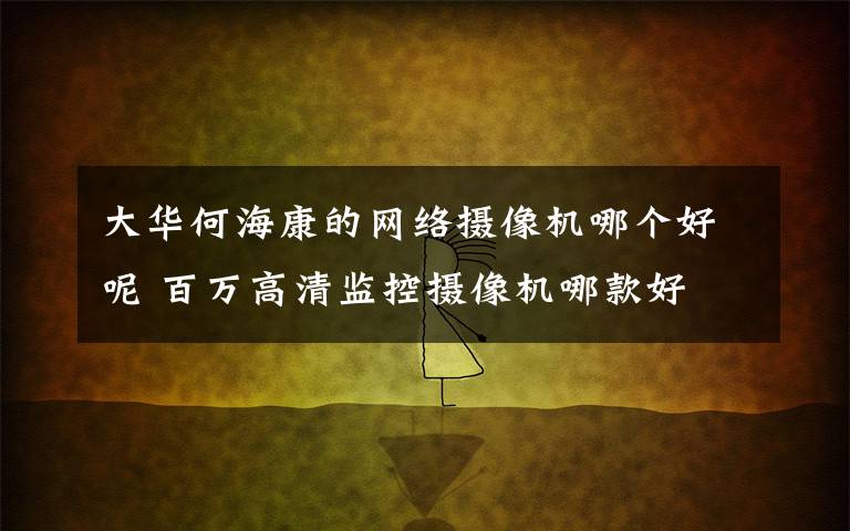 大华何海康的网络摄像机哪个好呢 百万高清监控摄像机哪款好 百万高清监控摄像机详细介绍