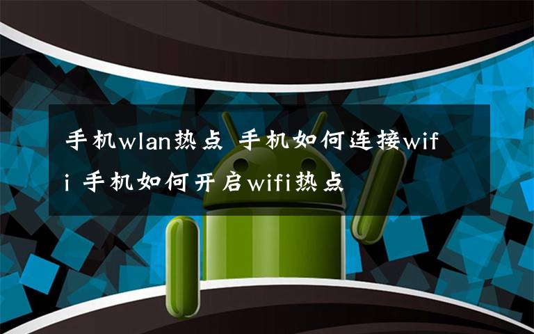 手机wlan热点 手机如何连接wifi 手机如何开启wifi热点