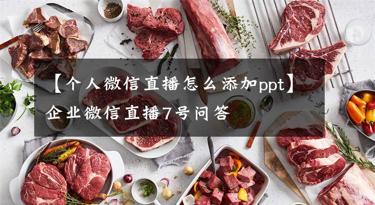 【个人微信直播怎么添加ppt】企业微信直播7号问答