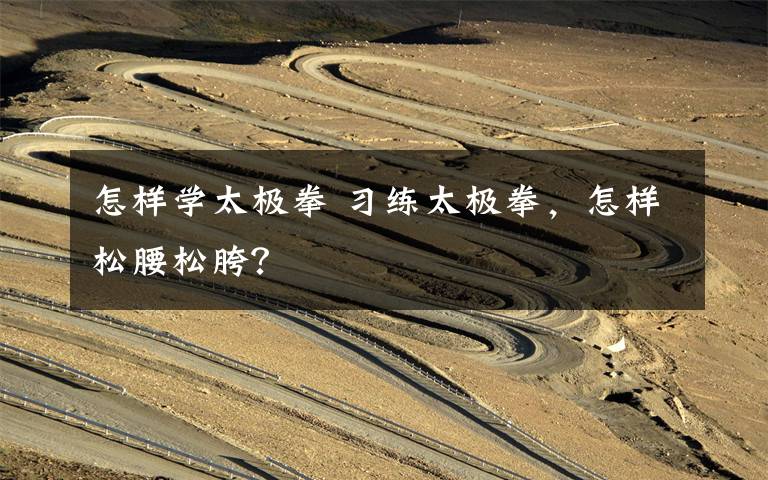 怎样学太极拳 习练太极拳，怎样松腰松胯？