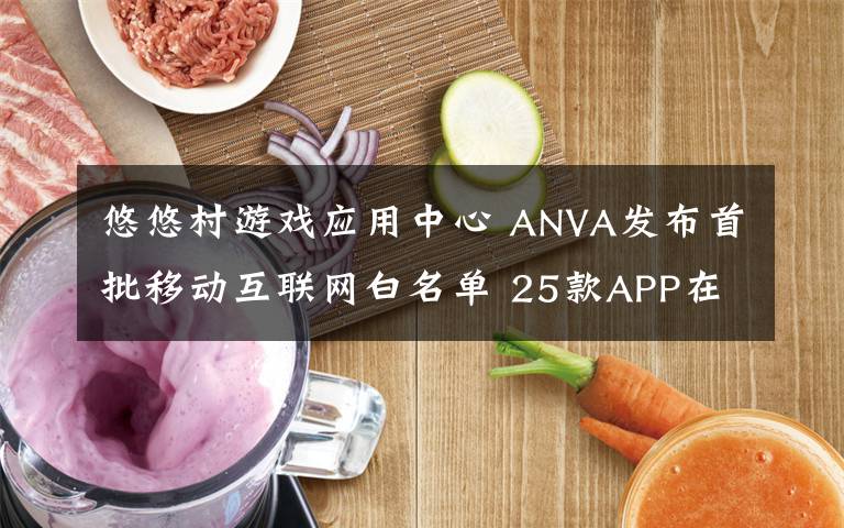 悠悠村游戏应用中心 ANVA发布首批移动互联网白名单 25款APP在列
