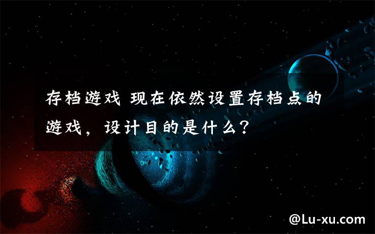 存档游戏 现在依然设置存档点的游戏，设计目的是什么？