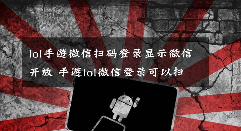 lol手游微信扫码登录显示微信开放 手游lol微信登录可以扫码登录吗