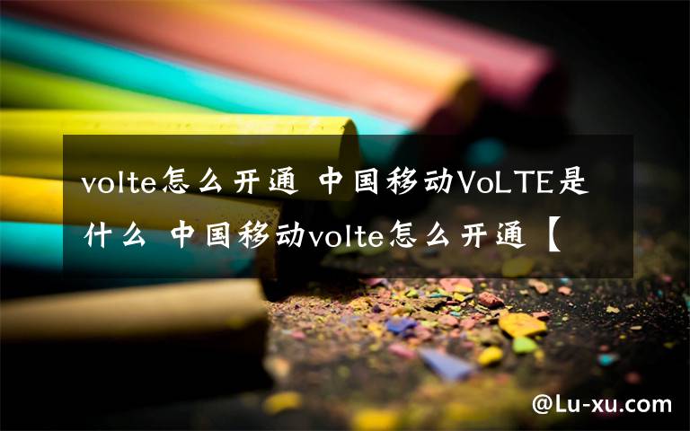 volte怎么开通 中国移动VoLTE是什么 中国移动volte怎么开通【详细介绍】