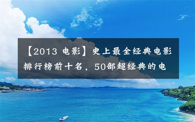 【2013 电影】史上最全经典电影排行榜前十名，50部超经典的电影推荐