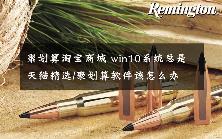 聚划算淘宝商城 win10系统总是天猫精选/聚划算软件该怎么办