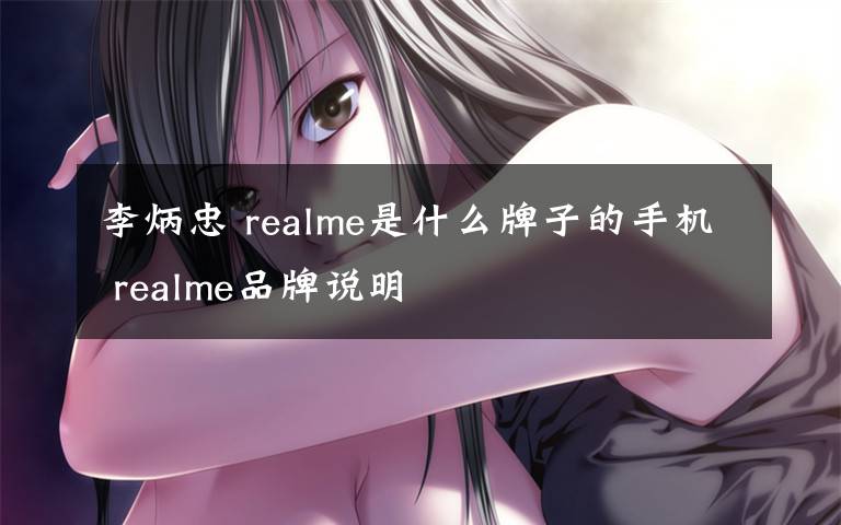 李炳忠 realme是什么牌子的手机 realme品牌说明