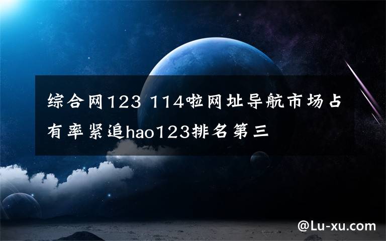 综合网123 114啦网址导航市场占有率紧追hao123排名第三